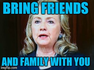 BRING FRIENDS AND FAMILY WITH YOU | image tagged in hillary | made w/ Imgflip meme maker