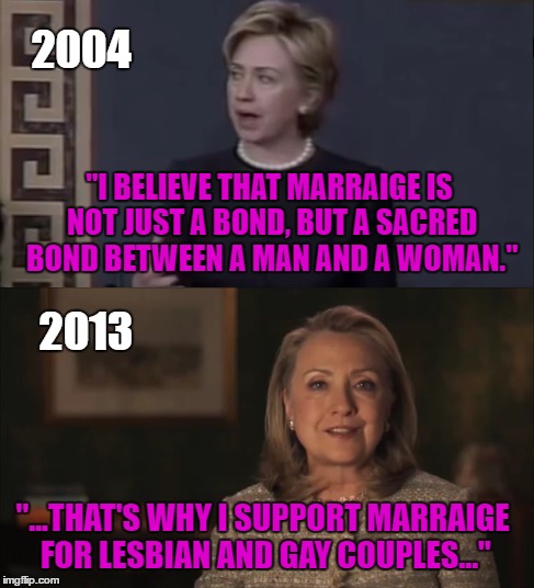 HILLARY WILL SAY ANYTHING TO GET YOUR VOTE | 2004; "I BELIEVE THAT MARRAIGE IS NOT JUST A BOND, BUT A SACRED BOND BETWEEN A MAN AND A WOMAN."; 2013; "...THAT'S WHY I SUPPORT MARRAIGE FOR LESBIAN AND GAY COUPLES..." | image tagged in flip flop,hillary,hillary clinton,gay marraige,political meme,politics | made w/ Imgflip meme maker
