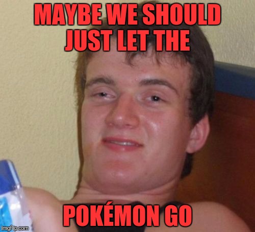 10 Guy Meme | MAYBE WE SHOULD JUST LET THE; POKÉMON GO | image tagged in memes,10 guy,pokemon go | made w/ Imgflip meme maker