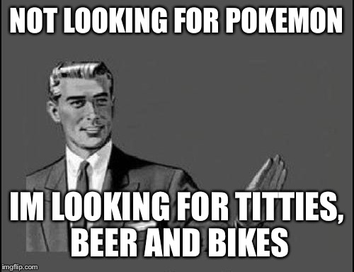 Pokemon-Go | NOT LOOKING FOR POKEMON; IM LOOKING FOR TITTIES, BEER AND BIKES | image tagged in pokemon-go | made w/ Imgflip meme maker