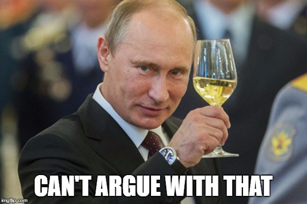 Putin Cheers | CAN'T ARGUE WITH THAT | image tagged in putin cheers | made w/ Imgflip meme maker