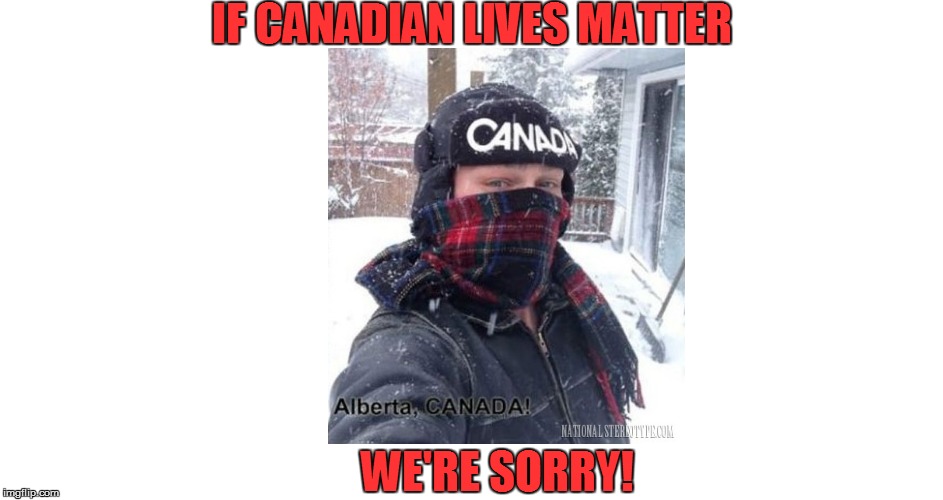 IF CANADIAN LIVES MATTER WE'RE SORRY! | made w/ Imgflip meme maker