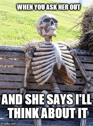 Waiting Skeleton | WHEN YOU ASK HER OUT; AND SHE SAYS I'LL THINK ABOUT IT | image tagged in memes,waiting skeleton | made w/ Imgflip meme maker