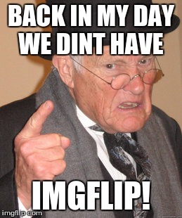 Back In My Day | BACK IN MY DAY WE DINT HAVE; IMGFLIP! | image tagged in memes,back in my day | made w/ Imgflip meme maker