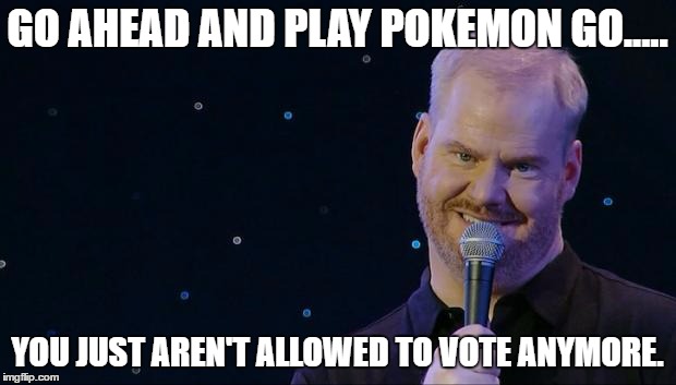 Jim Gaffigan wet the bed | GO AHEAD AND PLAY POKEMON GO..... YOU JUST AREN'T ALLOWED TO VOTE ANYMORE. | image tagged in jim gaffigan wet the bed | made w/ Imgflip meme maker