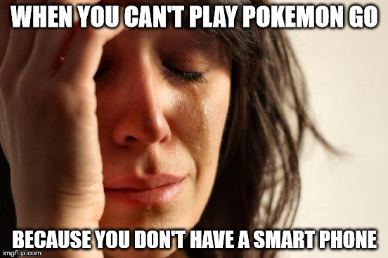 First World Problems | WHEN YOU CAN'T PLAY POKEMON GO; BECAUSE YOU DON'T HAVE A SMART PHONE | image tagged in memes,first world problems | made w/ Imgflip meme maker