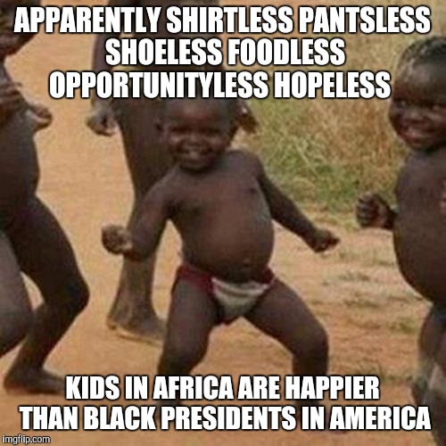 Third World Success Kid Meme | APPARENTLY SHIRTLESS PANTSLESS SHOELESS FOODLESS OPPORTUNITYLESS HOPELESS; KIDS IN AFRICA ARE HAPPIER THAN BLACK PRESIDENTS IN AMERICA | image tagged in memes,third world success kid | made w/ Imgflip meme maker