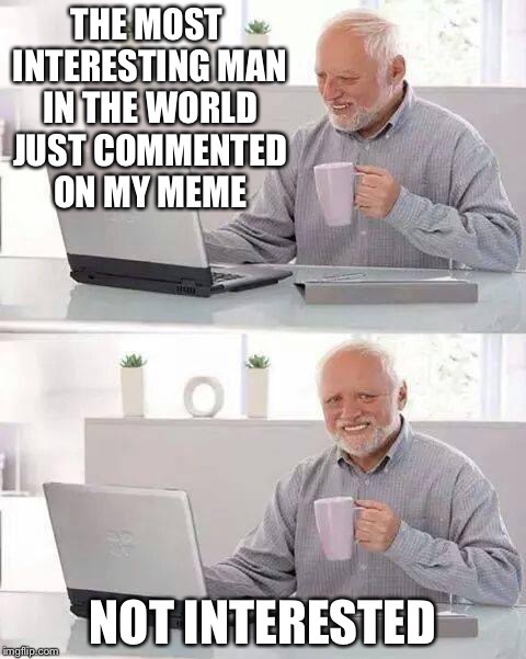 Hide the Pain Harold | THE MOST INTERESTING MAN IN THE WORLD JUST COMMENTED ON MY MEME; NOT INTERESTED | image tagged in memes,hide the pain harold | made w/ Imgflip meme maker