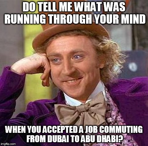 Creepy Condescending Wonka Meme |  DO TELL ME WHAT WAS RUNNING THROUGH YOUR MIND; WHEN YOU ACCEPTED A JOB COMMUTING FROM DUBAI TO ABU DHABI? | image tagged in memes,creepy condescending wonka | made w/ Imgflip meme maker