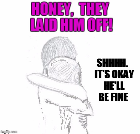 HONEY,  THEY LAID HIM OFF! SHHHH.  IT'S OKAY  HE'LL BE FINE | image tagged in hold | made w/ Imgflip meme maker