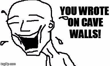 LMAO! | YOU WROTE ON CAVE WALLS! | image tagged in lmao | made w/ Imgflip meme maker