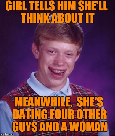 Bad Luck Brian Meme | GIRL TELLS HIM SHE'LL THINK ABOUT IT MEANWHILE,  SHE'S DATING FOUR OTHER GUYS AND A WOMAN | image tagged in memes,bad luck brian | made w/ Imgflip meme maker