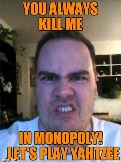 Grrr | YOU ALWAYS KILL ME IN MONOPOLY!  LET'S PLAY YAHTZEE | image tagged in grrr | made w/ Imgflip meme maker
