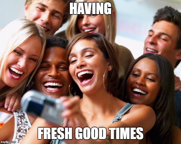 HAVING; FRESH GOOD TIMES | image tagged in smiling | made w/ Imgflip meme maker