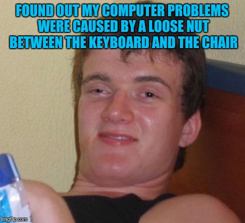 10 Guy Meme | FOUND OUT MY COMPUTER PROBLEMS WERE CAUSED BY A LOOSE NUT BETWEEN THE KEYBOARD AND THE CHAIR | image tagged in memes,10 guy | made w/ Imgflip meme maker