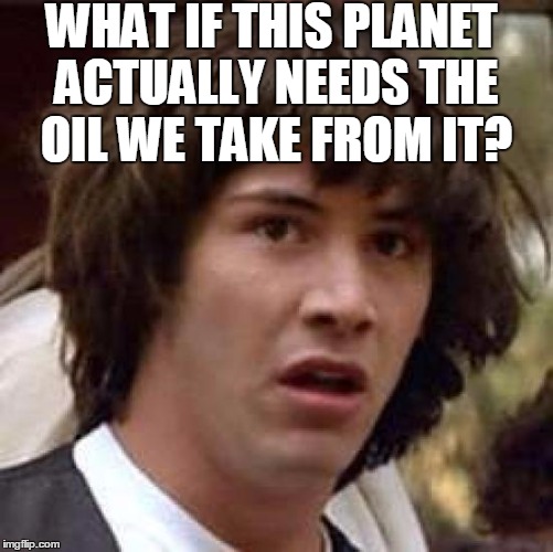 Five years ago,  I read that humans have already used 1/3 of the entire planet's oil | WHAT IF THIS PLANET ACTUALLY NEEDS THE OIL WE TAKE FROM IT? | image tagged in memes,conspiracy keanu | made w/ Imgflip meme maker