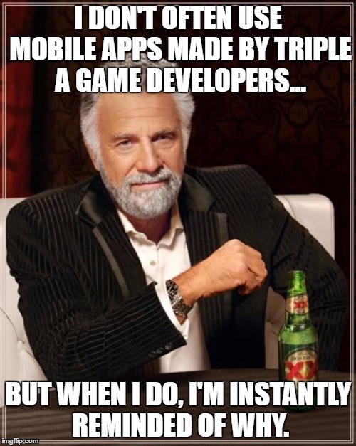 Miitomo, Dungeon Master....etc, etc... | I DON'T OFTEN USE MOBILE APPS MADE BY TRIPLE A GAME DEVELOPERS... BUT WHEN I DO, I'M INSTANTLY REMINDED OF WHY. | image tagged in memes,the most interesting man in the world,video games,apps | made w/ Imgflip meme maker