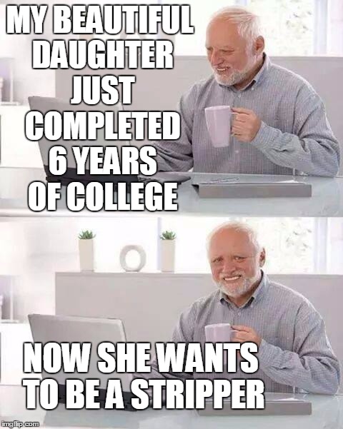 You're fricken kidding me | MY BEAUTIFUL DAUGHTER JUST COMPLETED 6 YEARS OF COLLEGE; NOW SHE WANTS TO BE A STRIPPER | image tagged in memes,hide the pain harold | made w/ Imgflip meme maker