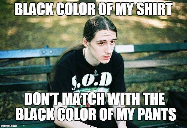 First World Metal Problems | BLACK COLOR OF MY SHIRT; DON'T MATCH WITH THE BLACK COLOR OF MY PANTS | image tagged in first world metal problems | made w/ Imgflip meme maker