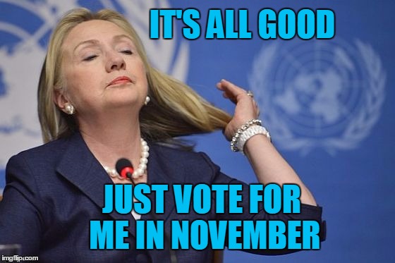 Hillary | IT'S ALL GOOD JUST VOTE FOR ME IN NOVEMBER | image tagged in hillary | made w/ Imgflip meme maker