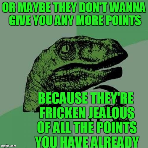 Philosoraptor Meme | OR MAYBE THEY DON'T WANNA GIVE YOU ANY MORE POINTS BECAUSE THEY'RE FRICKEN JEALOUS OF ALL THE POINTS YOU HAVE ALREADY | image tagged in memes,philosoraptor | made w/ Imgflip meme maker