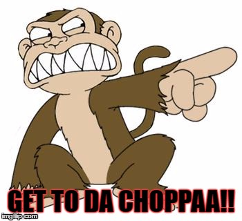 Angry Monkey Family Guy | GET TO DA CHOPPAA!! | image tagged in angry monkey family guy | made w/ Imgflip meme maker