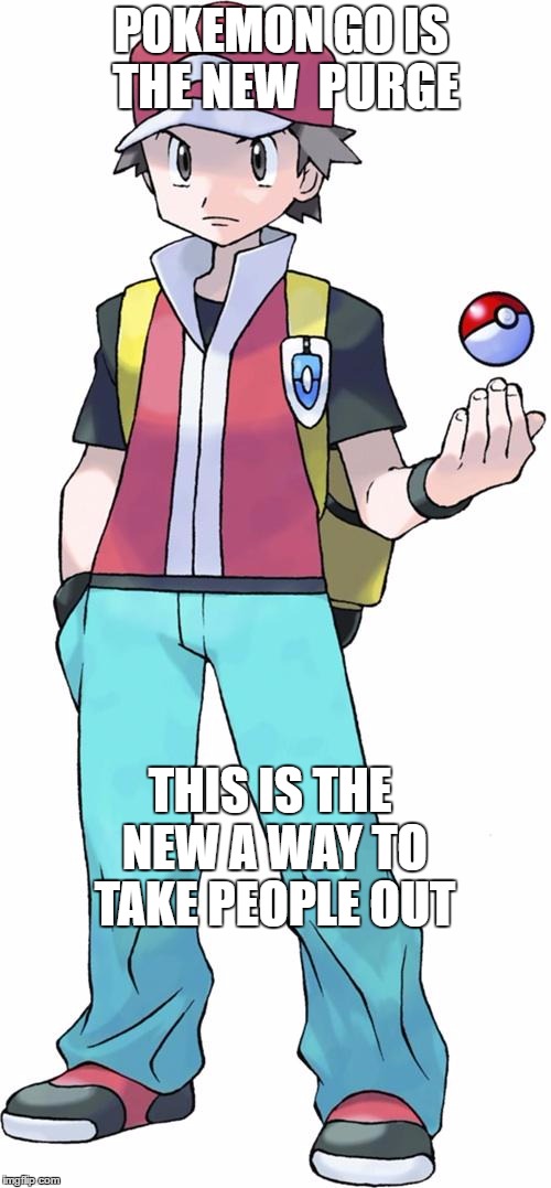 Pokemon trainer | POKEMON GO IS THE NEW  PURGE; THIS IS THE NEW A
WAY TO TAKE PEOPLE OUT | image tagged in pokemon trainer | made w/ Imgflip meme maker