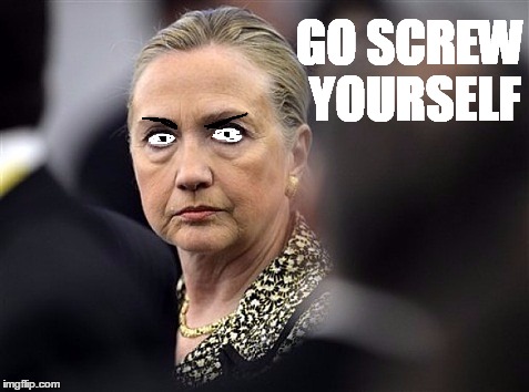 upset hillary | GO SCREW YOURSELF | image tagged in upset hillary | made w/ Imgflip meme maker