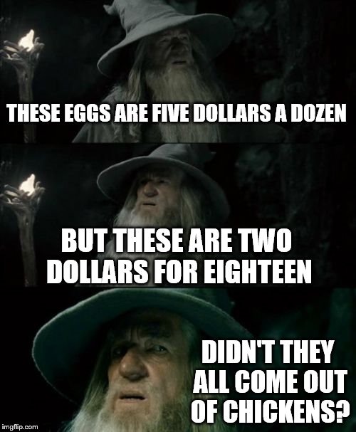Confused Gandalf Meme | THESE EGGS ARE FIVE DOLLARS A DOZEN; BUT THESE ARE TWO DOLLARS FOR EIGHTEEN; DIDN'T THEY ALL COME OUT OF CHICKENS? | image tagged in memes,confused gandalf | made w/ Imgflip meme maker