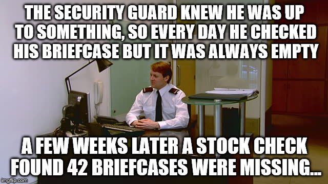 Anybody want to buy a briefcase? | THE SECURITY GUARD KNEW HE WAS UP TO SOMETHING, SO EVERY DAY HE CHECKED HIS BRIEFCASE BUT IT WAS ALWAYS EMPTY; A FEW WEEKS LATER A STOCK CHECK FOUND 42 BRIEFCASES WERE MISSING... | image tagged in memes,security,crime,criminals,joke | made w/ Imgflip meme maker