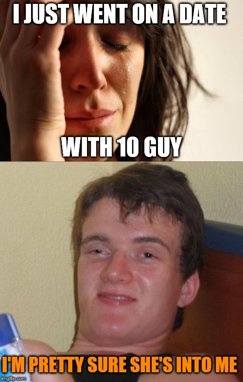 I JUST WENT ON A DATE; WITH 10 GUY; I'M PRETTY SURE SHE'S INTO ME | image tagged in 10 guy,first world problems | made w/ Imgflip meme maker