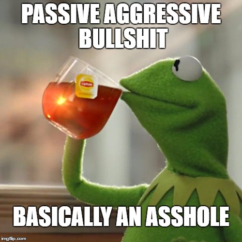 But That's None Of My Business | PASSIVE AGGRESSIVE BULLSHIT; BASICALLY AN ASSHOLE | image tagged in memes,but thats none of my business,kermit the frog | made w/ Imgflip meme maker