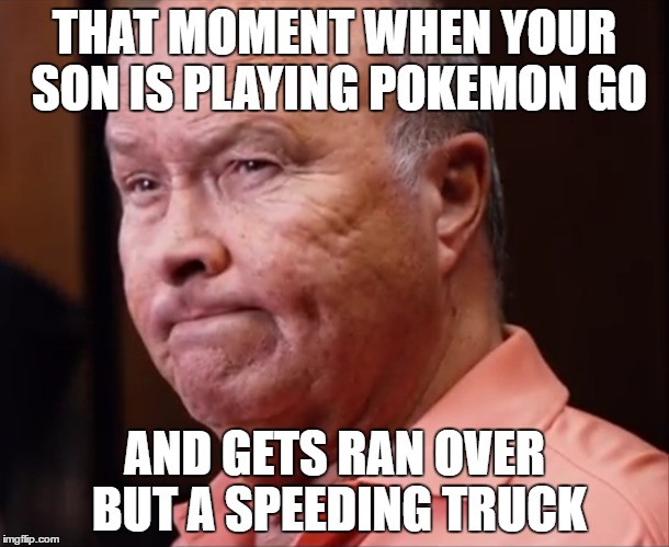 POKEMON GO PROBLEMS | THAT MOMENT WHEN YOUR SON IS PLAYING POKEMON GO; AND GETS RAN OVER BUT A SPEEDING TRUCK | image tagged in pokemongo | made w/ Imgflip meme maker