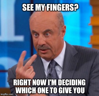 Dr Phil  | SEE MY FINGERS? RIGHT NOW I'M DECIDING WHICH ONE TO GIVE YOU | image tagged in dr phil | made w/ Imgflip meme maker
