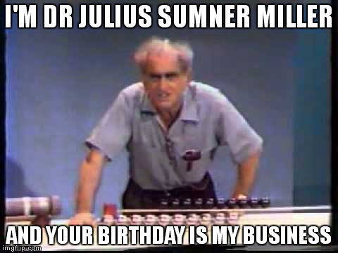 I'M DR JULIUS SUMNER MILLER; AND YOUR BIRTHDAY IS MY BUSINESS | image tagged in dr julius sumner miller | made w/ Imgflip meme maker