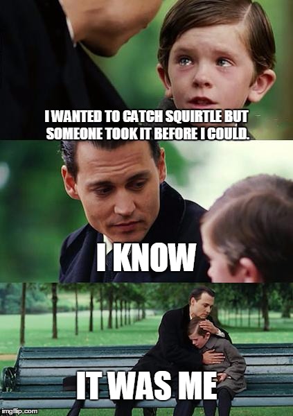 Finding Neverland Meme | I WANTED TO CATCH SQUIRTLE BUT SOMEONE TOOK IT BEFORE I COULD. I KNOW; IT WAS ME | image tagged in memes,finding neverland | made w/ Imgflip meme maker