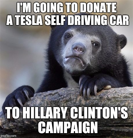 Confession Bear | I'M GOING TO DONATE A TESLA SELF DRIVING CAR; TO HILLARY CLINTON'S CAMPAIGN | image tagged in memes,confession bear | made w/ Imgflip meme maker