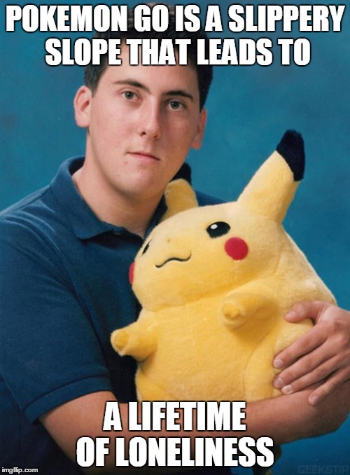 What kind of pokemon is that? | POKEMON GO IS A SLIPPERY SLOPE THAT LEADS TO; A LIFETIME OF LONELINESS | image tagged in what kind of pokemon is that | made w/ Imgflip meme maker