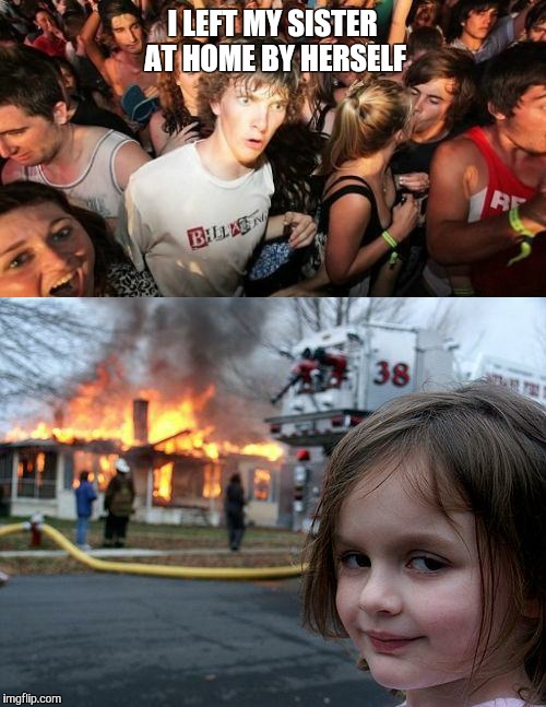 Oops | I LEFT MY SISTER AT HOME BY HERSELF | image tagged in disaster girl,sudden clarity clarence,memes | made w/ Imgflip meme maker