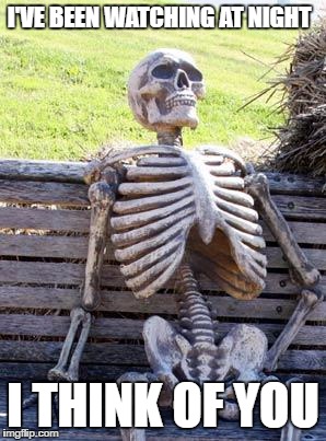 Waiting Skeleton Meme | I'VE BEEN WATCHING AT NIGHT; I THINK OF YOU | image tagged in memes,waiting skeleton | made w/ Imgflip meme maker