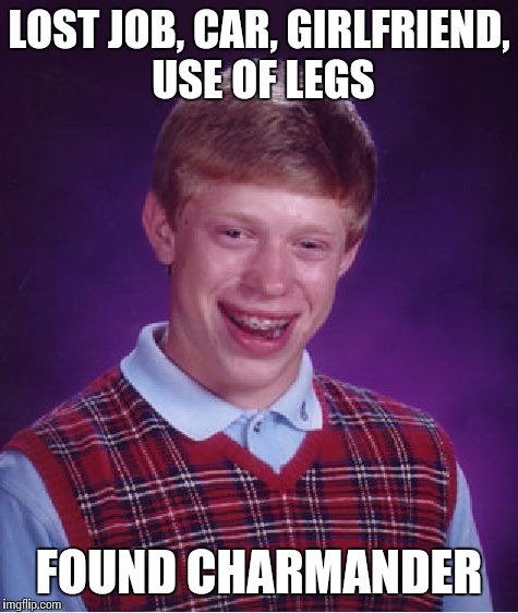 Mostly Bad Luck Brian | LOST JOB, CAR, GIRLFRIEND, USE OF LEGS; FOUND CHARMANDER | image tagged in memes,bad luck brian,pokemon,charmander | made w/ Imgflip meme maker