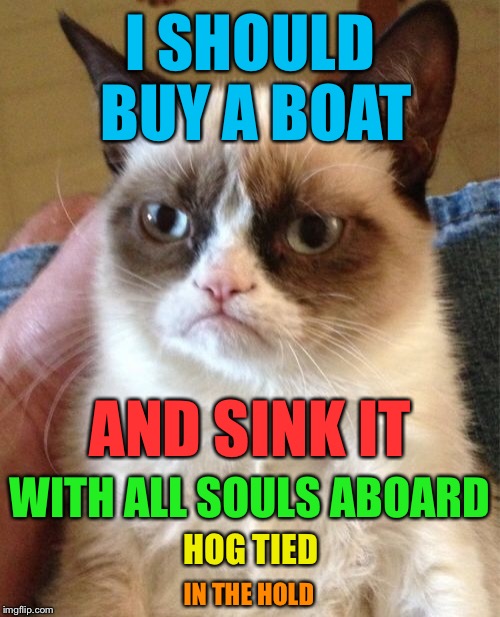 Grumpy cat goes all nautical  | I SHOULD BUY A BOAT; AND SINK IT; WITH ALL SOULS ABOARD; HOG TIED; IN THE HOLD | image tagged in memes,grumpy cat,boat,i should buy a boat cat,drowning | made w/ Imgflip meme maker