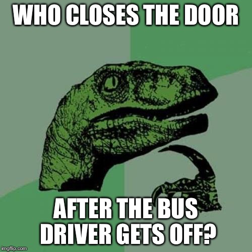 Philosoraptor | WHO CLOSES THE DOOR; AFTER THE BUS DRIVER GETS OFF? | image tagged in memes,philosoraptor | made w/ Imgflip meme maker