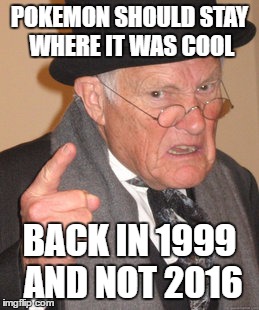 Back In My Day | POKEMON SHOULD STAY WHERE IT WAS COOL; BACK IN 1999 AND NOT 2016 | image tagged in memes,back in my day | made w/ Imgflip meme maker