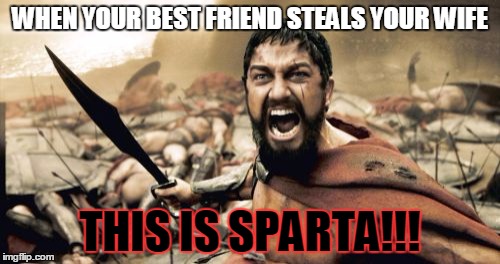 Sparta Leonidas Meme | WHEN YOUR BEST FRIEND STEALS YOUR WIFE; THIS IS SPARTA!!! | image tagged in memes,sparta leonidas | made w/ Imgflip meme maker