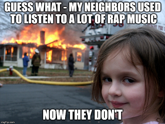 house fire child | GUESS WHAT - MY NEIGHBORS USED TO LISTEN TO A LOT OF RAP MUSIC; NOW THEY DON'T | image tagged in house fire child | made w/ Imgflip meme maker