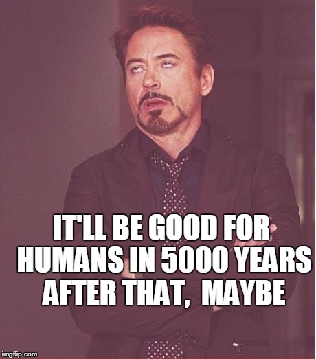 Face You Make Robert Downey Jr Meme | IT'LL BE GOOD FOR HUMANS IN 5000 YEARS AFTER THAT,  MAYBE | image tagged in memes,face you make robert downey jr | made w/ Imgflip meme maker