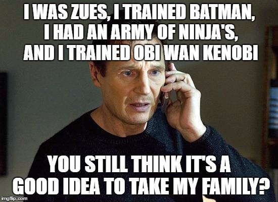 Some people never learn | I WAS ZUES, I TRAINED BATMAN, I HAD AN ARMY OF NINJA'S, AND I TRAINED OBI WAN KENOBI; YOU STILL THINK IT'S A GOOD IDEA TO TAKE MY FAMILY? | image tagged in liam neeson | made w/ Imgflip meme maker