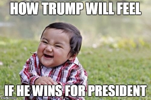 Evil Toddler | HOW TRUMP WILL FEEL; IF HE WINS FOR PRESIDENT | image tagged in memes,evil toddler | made w/ Imgflip meme maker