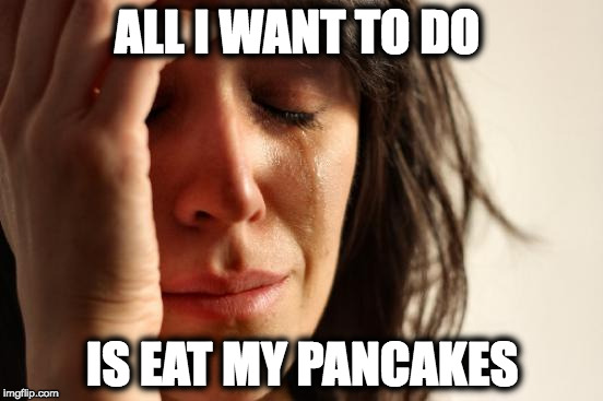 First World Problems | ALL I WANT TO DO; IS EAT MY PANCAKES | image tagged in memes,first world problems | made w/ Imgflip meme maker